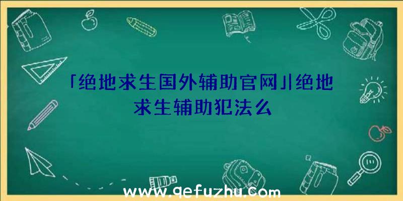 「绝地求生国外辅助官网」|绝地求生辅助犯法么